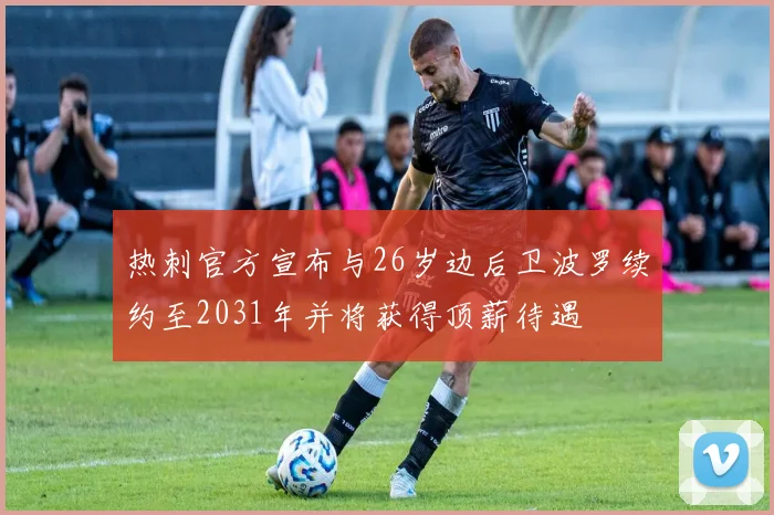 热刺官方宣布与26岁边后卫波罗续约至2031年并将获得顶薪待遇