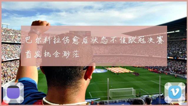 巴尔科拉伤愈后状态不佳欧冠决赛首发机会渺茫