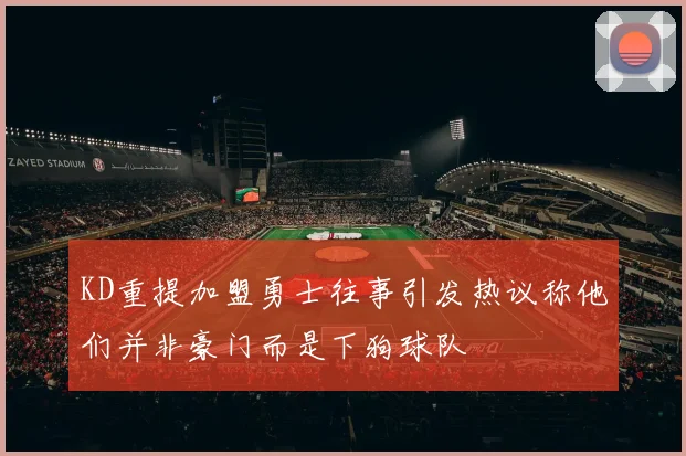 KD重提加盟勇士往事引发热议称他们并非豪门而是下狗球队