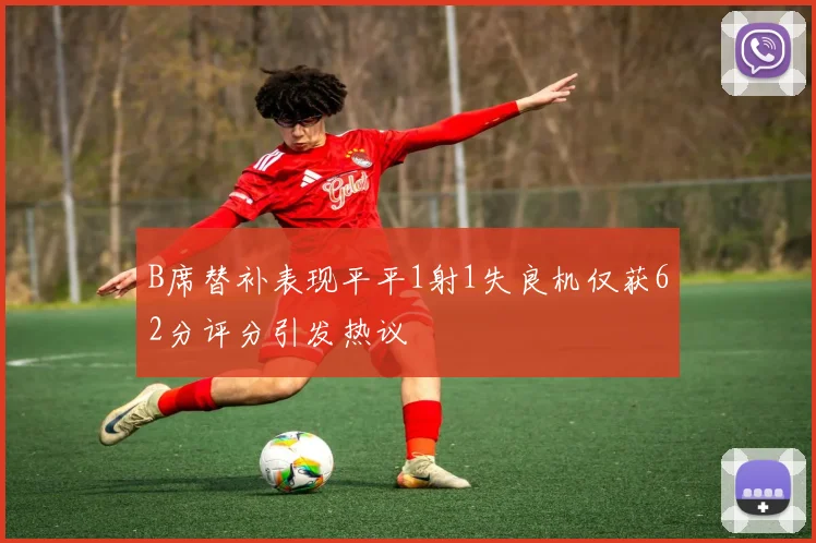 B席替补表现平平1射1失良机仅获62分评分引发热议