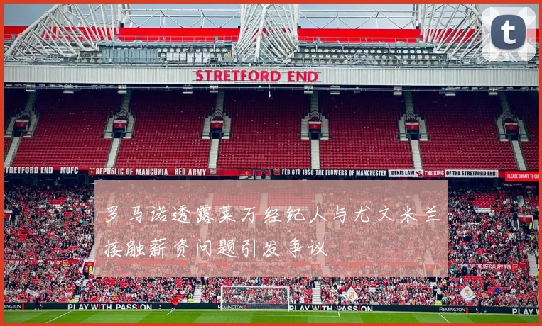 罗马诺透露莱万经纪人与尤文米兰接触薪资问题引发争议