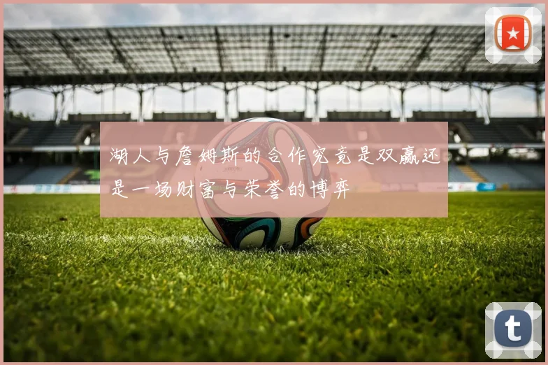湖人与詹姆斯的合作究竟是双赢还是一场财富与荣誉的博弈