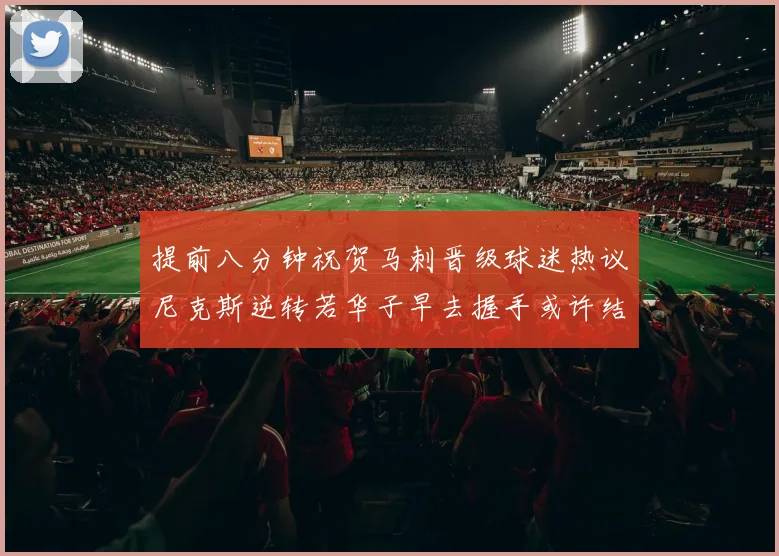 提前八分钟祝贺马刺晋级球迷热议尼克斯逆转若华子早去握手或许结果不同