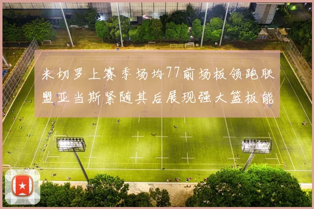 米切罗上赛季场均77前场板领跑联盟亚当斯紧随其后展现强大篮板能力