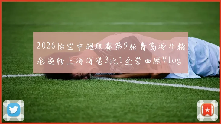2026怡宝中超联赛第9轮青岛海牛精彩逆转上海海港3比1全景回顾Vlog