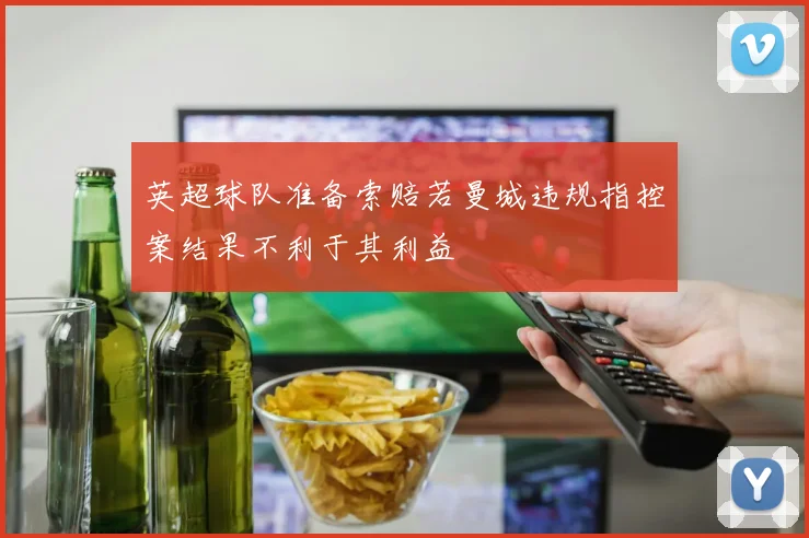 英超球队准备索赔若曼城违规指控案结果不利于其利益