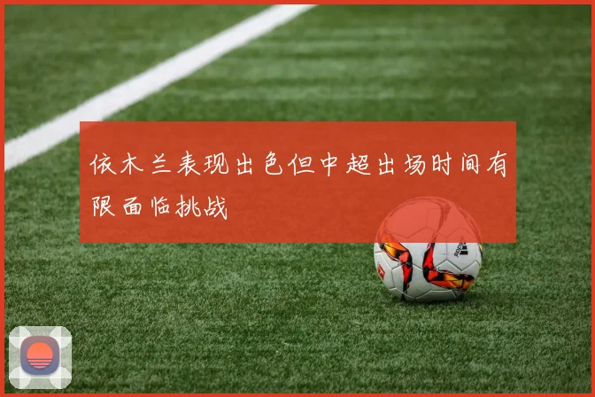 依木兰表现出色但中超出场时间有限面临挑战