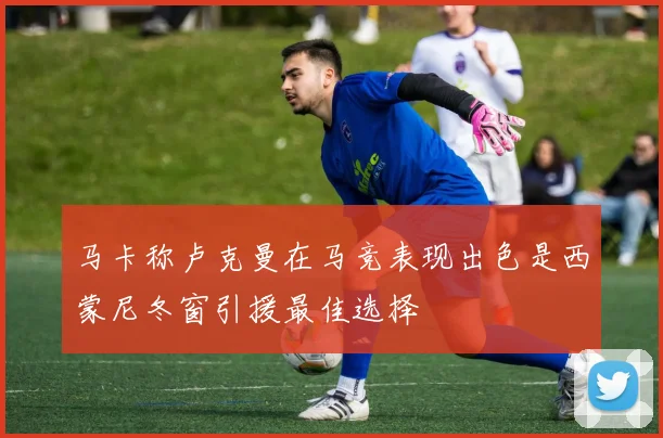 马卡称卢克曼在马竞表现出色是西蒙尼冬窗引援最佳选择