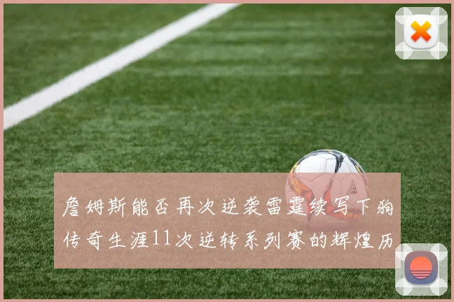 詹姆斯能否再次逆袭雷霆续写下狗传奇生涯11次逆转系列赛的辉煌历史
