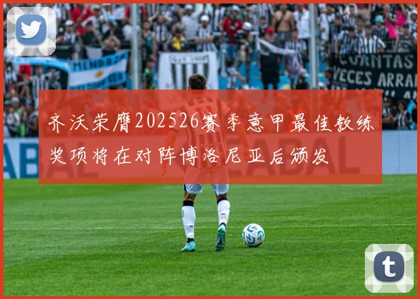 齐沃荣膺202526赛季意甲最佳教练奖项将在对阵博洛尼亚后颁发