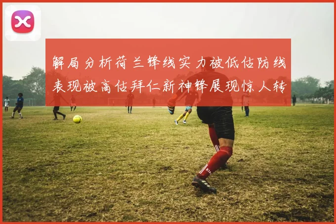 解局分析荷兰锋线实力被低估防线表现被高估拜仁新神锋展现惊人转身能力