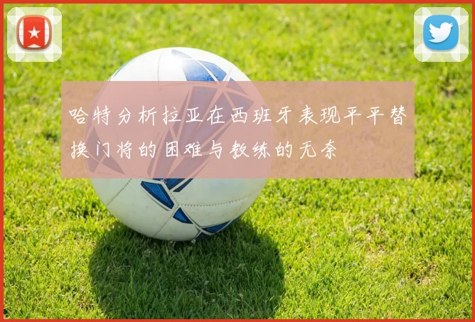 哈特分析拉亚在西班牙表现平平替换门将的困难与教练的无奈