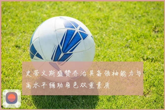 史蒂文斯盛赞乔治具备领袖能力与高水平辅助角色双重素质