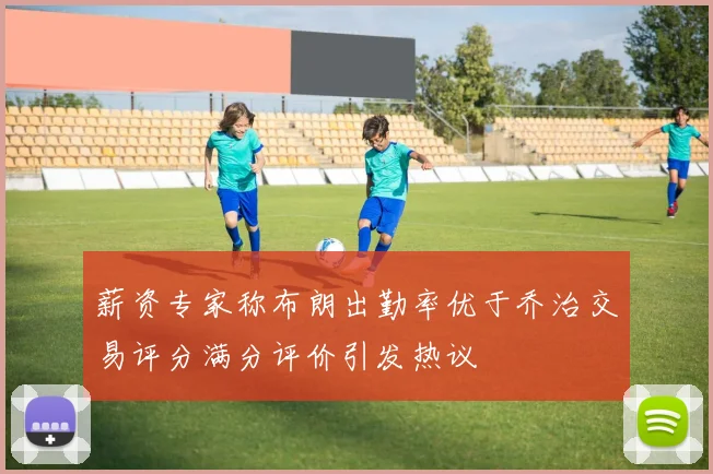 薪资专家称布朗出勤率优于乔治交易评分满分评价引发热议